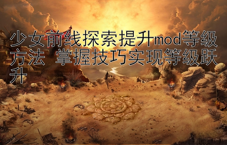 少女前线探索提升mod等级方法 掌握技巧实现等级跃升 